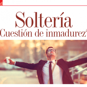 SOCIEDAD | Soltería ¿Cuestión de Inmadurez?