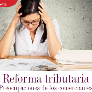 ECONOMÍA | REFORMA TRIBUTARIA PREOCUPACIONES DE LOS COMERCIANTES